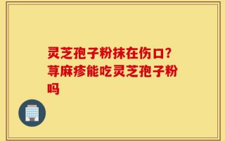灵芝孢子粉抹在伤口？荨麻疹能吃灵芝孢子粉吗