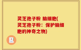灵芝孢子粉 脑细胞(灵芝孢子粉：保护脑细胞的神奇之物)