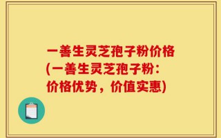 一善生灵芝孢子粉价格(一善生灵芝孢子粉：价格优势，价值实惠)