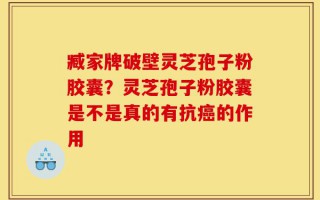 臧家牌破壁灵芝孢子粉胶囊？灵芝孢子粉胶囊是不是真的有抗癌的作用