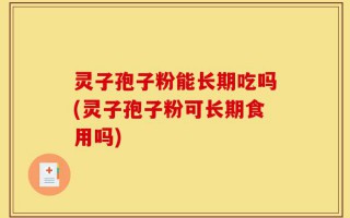 灵子孢子粉能长期吃吗(灵子孢子粉可长期食用吗)