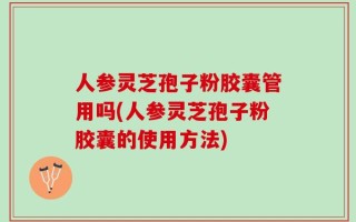 人参灵芝孢子粉胶囊管用吗(人参灵芝孢子粉胶囊的使用方法)
