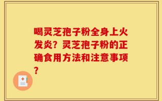喝灵芝孢子粉全身上火发炎？灵芝孢子粉的正确食用方法和注意事项？