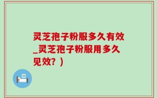 灵芝孢子粉服多久有效_灵芝孢子粉服用多久见效？)