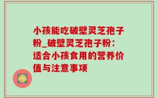 小孩能吃破壁灵芝孢子粉_破壁灵芝孢子粉：适合小孩食用的营养价值与注意事项