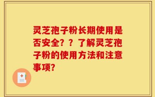 灵芝孢子粉长期使用是否安全？？了解灵芝孢子粉的使用方法和注意事项？