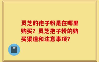 灵芝的孢子粉是在哪里购买？灵芝孢子粉的购买渠道和注意事项？