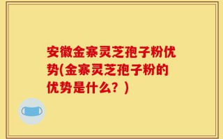 安徽金寨灵芝孢子粉优势(金寨灵芝孢子粉的优势是什么？)