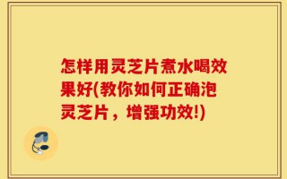 怎样用灵芝片煮水喝效果好(教你如何正确泡灵芝片，增强功效!)