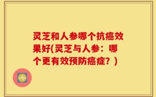 灵芝和人参哪个抗癌效果好(灵芝与人参：哪个更有效预防癌症？)