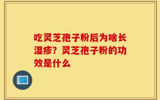 吃灵芝孢子粉后为啥长湿疹？灵芝孢子粉的功效是什么