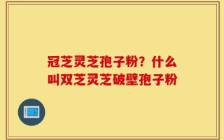 冠芝灵芝孢子粉？什么叫双芝灵芝破壁孢子粉