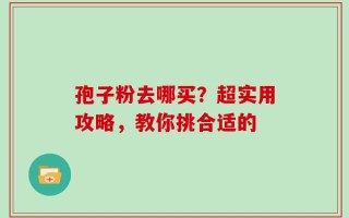 孢子粉去哪买？超实用攻略，教你挑合适的