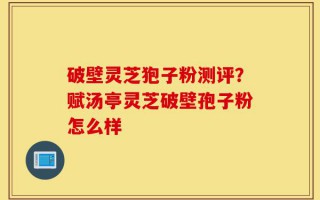 破壁灵芝狍子粉测评？赋汤亭灵芝破壁孢子粉怎么样