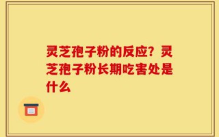 灵芝孢子粉的反应？灵芝孢子粉长期吃害处是什么