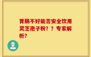 胃肠不好能否安全饮用灵芝孢子粉？？专家解析？