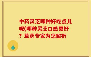 中药灵芝哪种好吃点儿呢(哪种灵芝口感更好？草药专家为您解析