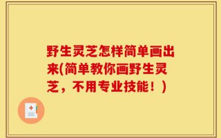 野生灵芝怎样简单画出来(简单教你画野生灵芝，不用专业技能！)