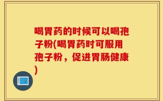 喝胃药的时候可以喝孢子粉(喝胃药时可服用孢子粉，促进胃肠健康)