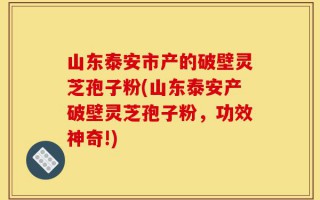 山东泰安市产的破壁灵芝孢子粉(山东泰安产破壁灵芝孢子粉，功效神奇!)
