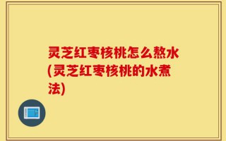 灵芝红枣核桃怎么熬水(灵芝红枣核桃的水煮法)