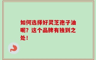 如何选择好灵芝孢子油呢？这个品牌有独到之处！