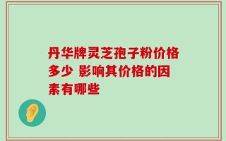 丹华牌灵芝孢子粉价格多少 影响其价格的因素有哪些