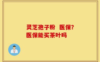 灵芝孢子粉  医保？医保能买茶叶吗