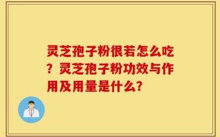 灵芝孢子粉很若怎么吃？灵芝孢子粉功效与作用及用量是什么？