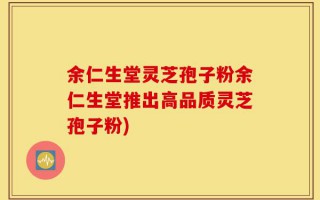 余仁生堂灵芝孢子粉余仁生堂推出高品质灵芝孢子粉)
