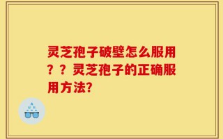灵芝孢子破壁怎么服用？？灵芝孢子的正确服用方法？