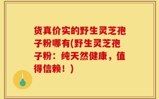 货真价实的野生灵芝孢子粉哪有(野生灵芝孢子粉：纯天然健康，值得信赖！)