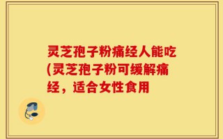 灵芝孢子粉痛经人能吃(灵芝孢子粉可缓解痛经，适合女性食用