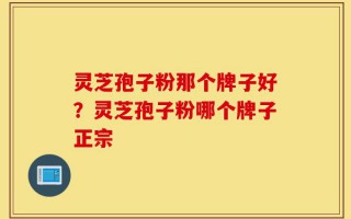 灵芝孢子粉那个牌子好？灵芝孢子粉哪个牌子正宗