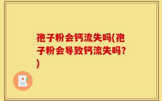 孢子粉会钙流失吗(孢子粉会导致钙流失吗？)