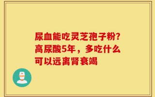 尿血能吃灵芝孢子粉？高尿酸5年，多吃什么可以远离肾衰竭