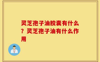 灵芝孢子油胶囊有什么？灵芝孢子油有什么作用