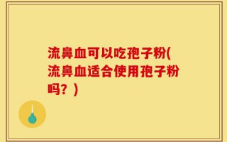 流鼻血可以吃孢子粉(流鼻血适合使用孢子粉吗？)