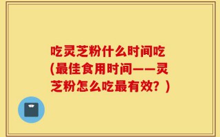 吃灵芝粉什么时间吃 (最佳食用时间——灵芝粉怎么吃最有效？)