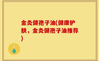 金灸健孢子油(健康护肤，金灸健孢子油推荐)