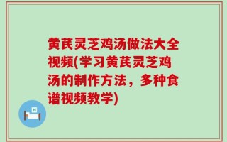 黄芪灵芝鸡汤做法大全视频(学习黄芪灵芝鸡汤的制作方法，多种食谱视频教学)