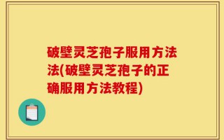 破壁灵芝孢子服用方法法(破壁灵芝孢子的正确服用方法教程)