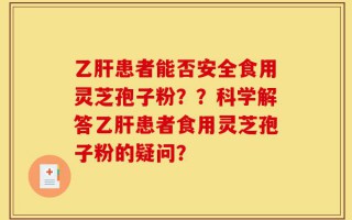 乙肝患者能否安全食用灵芝孢子粉？？科学解答乙肝患者食用灵芝孢子粉的疑问？
