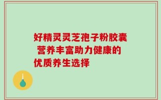 好精灵灵芝孢子粉胶囊 营养丰富助力健康的优质养生选择