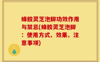 蜂胶灵芝泡脚功效作用与禁忌(蜂胶灵芝泡脚：使用方式、效果、注意事项)