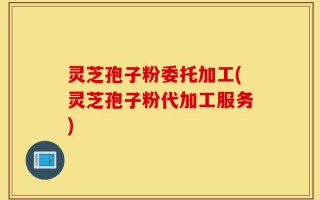 灵芝孢子粉委托加工(灵芝孢子粉代加工服务)