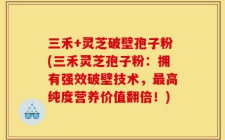 三禾+灵芝破壁孢子粉(三禾灵芝孢子粉：拥有强效破壁技术，最高纯度营养价值翻倍！)
