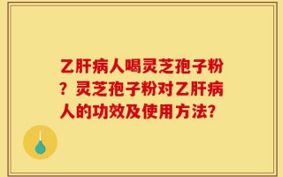 乙肝病人喝灵芝孢子粉？灵芝孢子粉对乙肝病人的功效及使用方法？