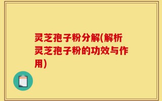 灵芝孢子粉分解(解析灵芝孢子粉的功效与作用)