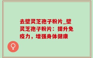 去壁灵芝孢子粉片_壁灵芝孢子粉片：提升免疫力，增强身体健康